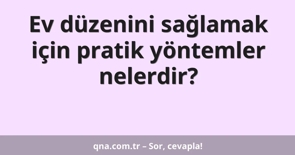 Ev düzenini sağlamak için pratik yöntemler nelerdir?