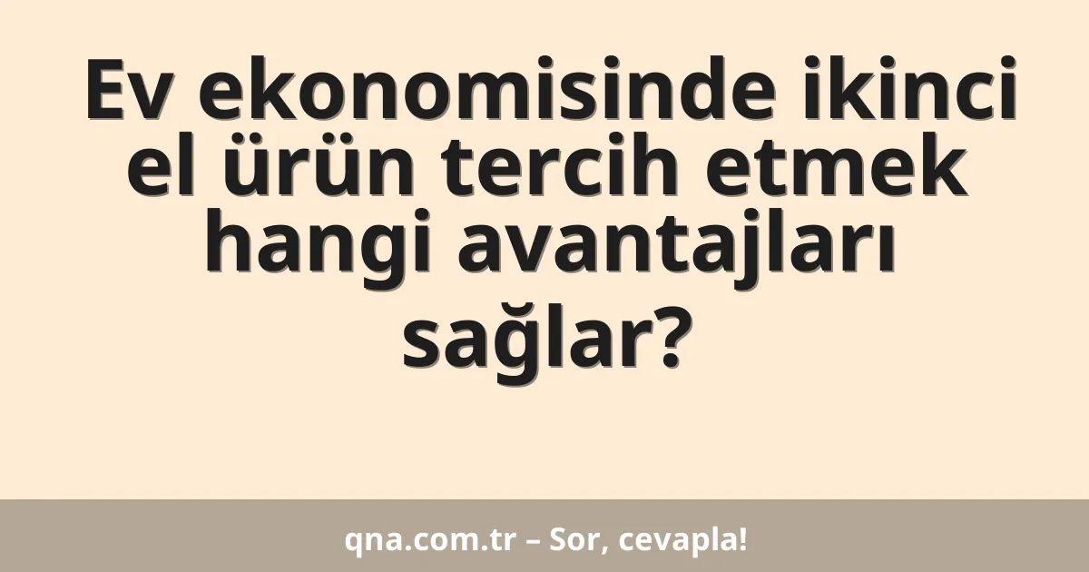 Ev ekonomisinde ikinci el ürün tercih etmek hangi avantajları sağlar?