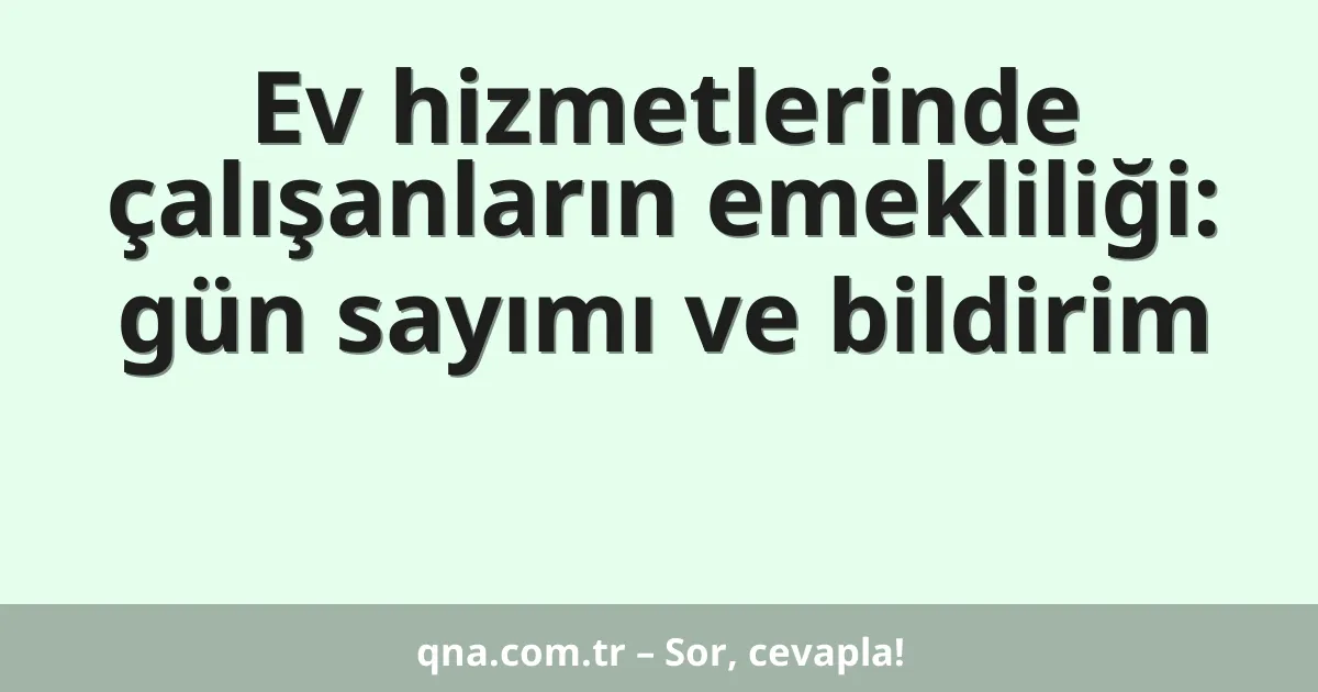 Ev hizmetlerinde çalışanların emekliliği: gün sayımı ve bildirim