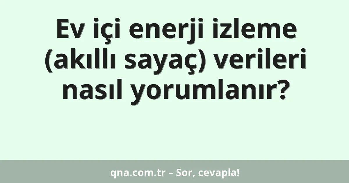 Ev içi enerji izleme (akıllı sayaç) verileri nasıl yorumlanır?