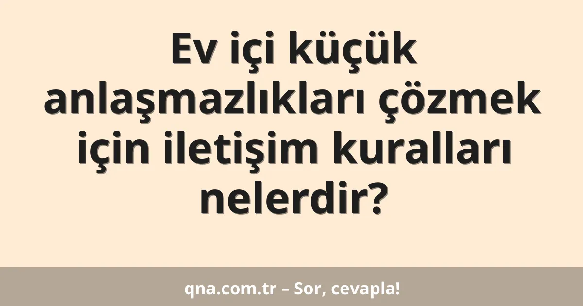 Ev içi küçük anlaşmazlıkları çözmek için iletişim kuralları nelerdir?
