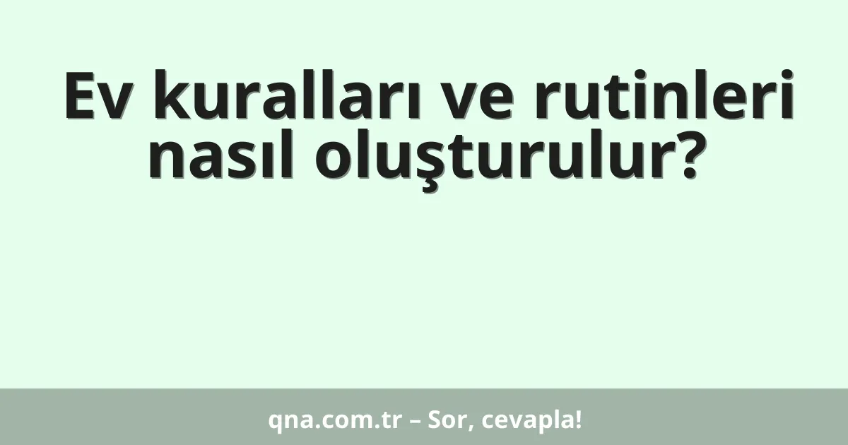 Ev kuralları ve rutinleri nasıl oluşturulur?