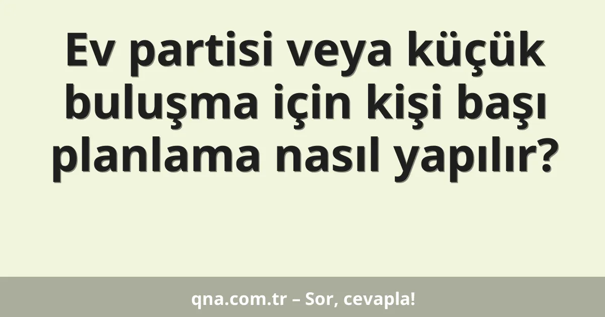 Ev partisi veya küçük buluşma için kişi başı planlama nasıl yapılır?
