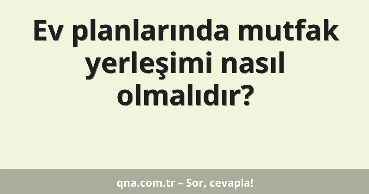 Ev planlarında mutfak yerleşimi nasıl olmalıdır?
