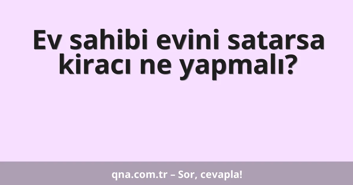 Ev sahibi evini satarsa kiracı ne yapmalı?