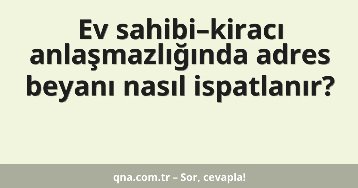 Ev sahibi–kiracı anlaşmazlığında adres beyanı nasıl ispatlanır?