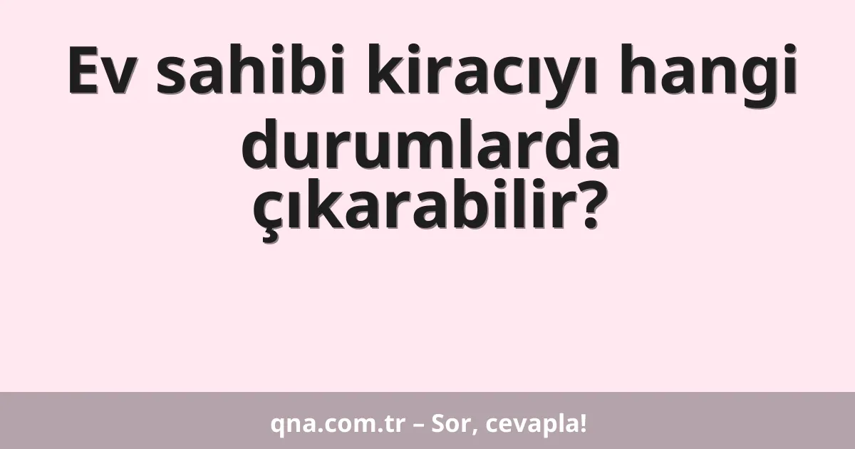 Ev sahibi kiracıyı hangi durumlarda çıkarabilir?