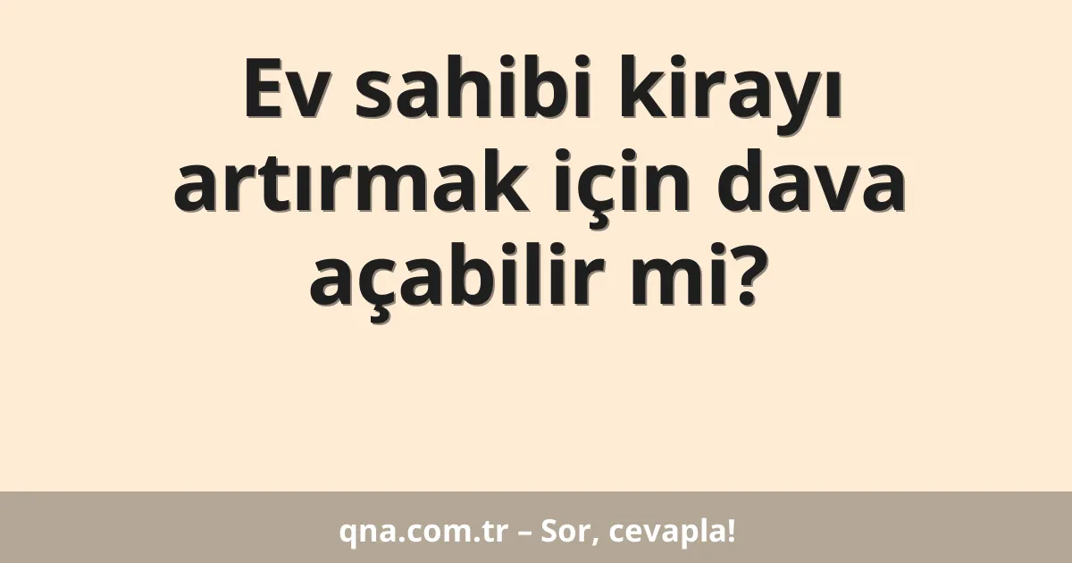 Ev sahibi kirayı artırmak için dava açabilir mi?