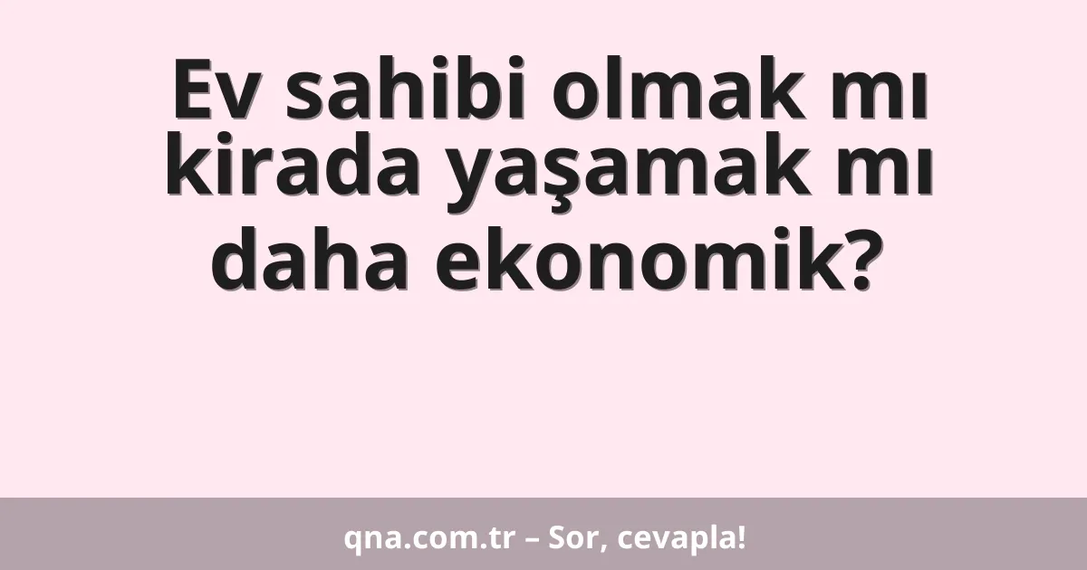 Ev sahibi olmak mı kirada yaşamak mı daha ekonomik?