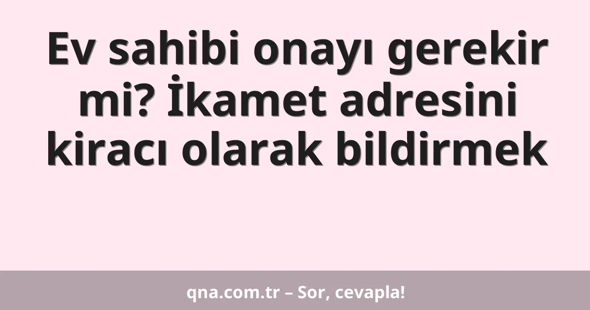Ev sahibi onayı gerekir mi? İkamet adresini kiracı olarak bildirmek