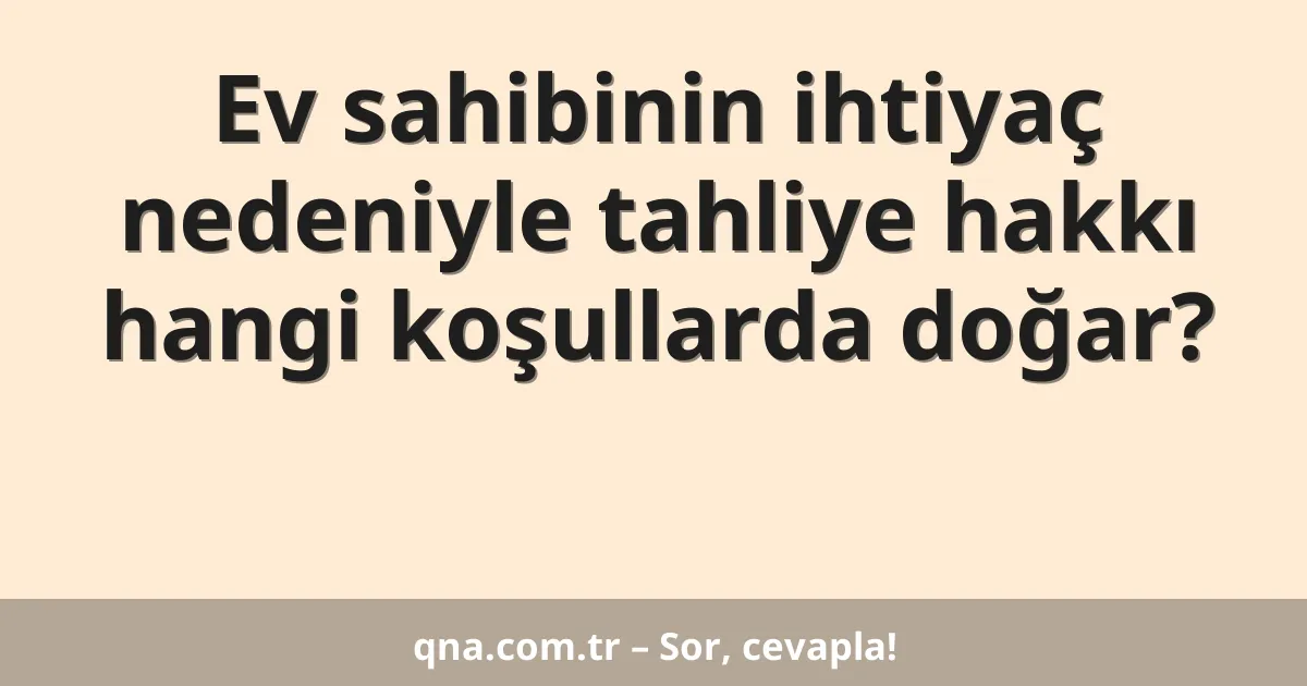 Ev sahibinin ihtiyaç nedeniyle tahliye hakkı hangi koşullarda doğar?