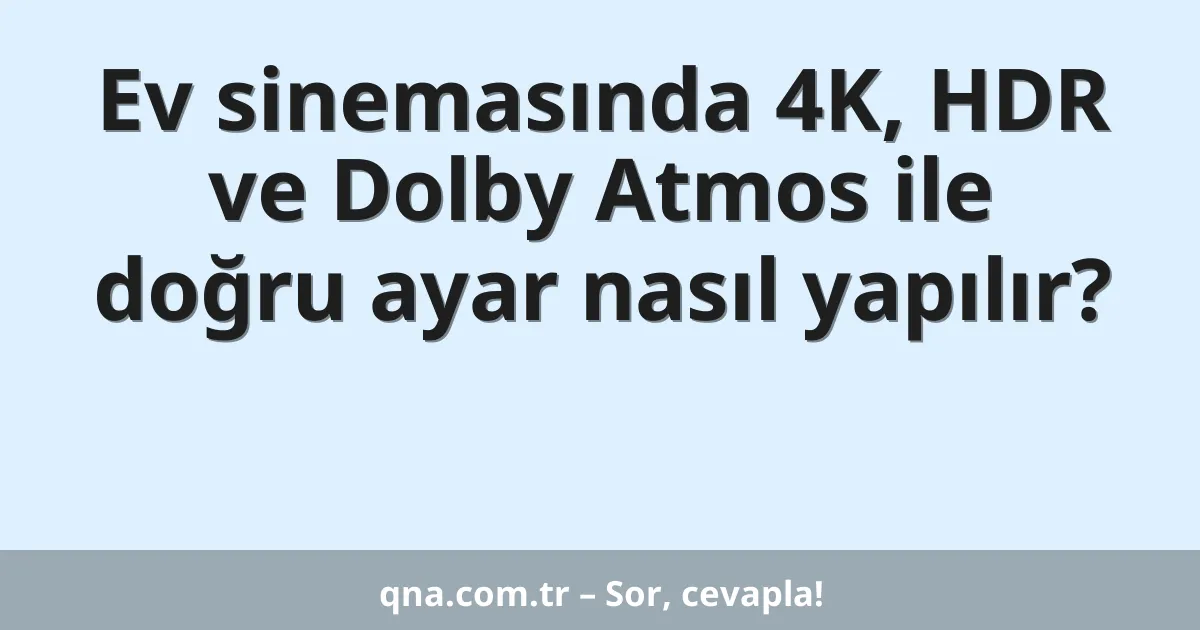 Ev sinemasında 4K, HDR ve Dolby Atmos ile doğru ayar nasıl yapılır?