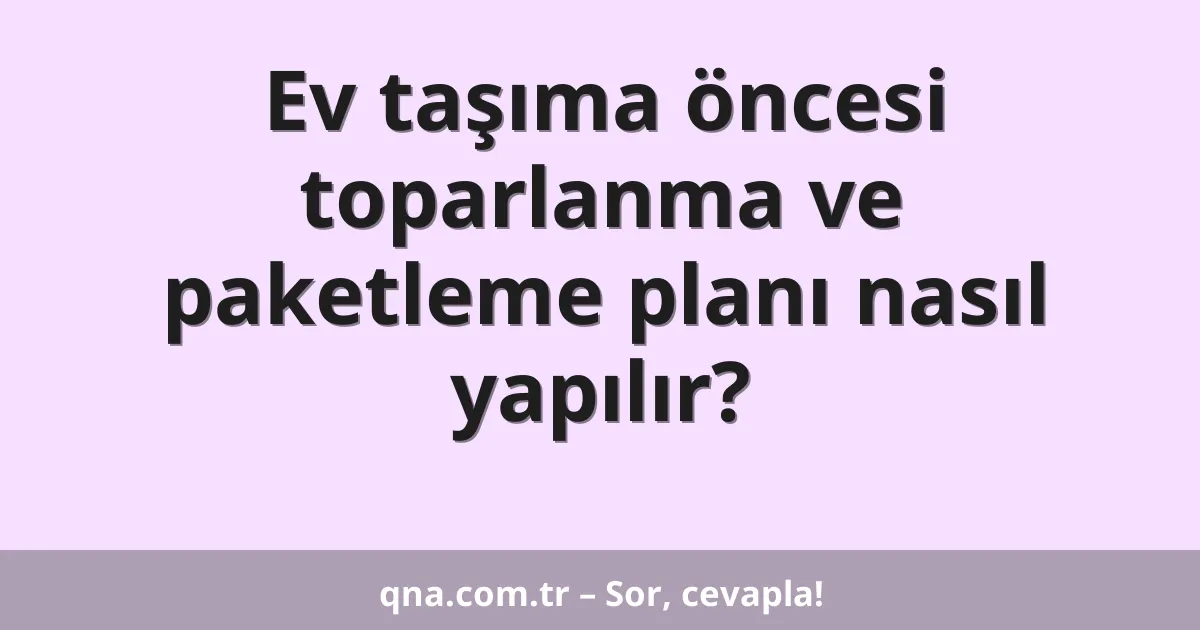 Ev taşıma öncesi toparlanma ve paketleme planı nasıl yapılır?