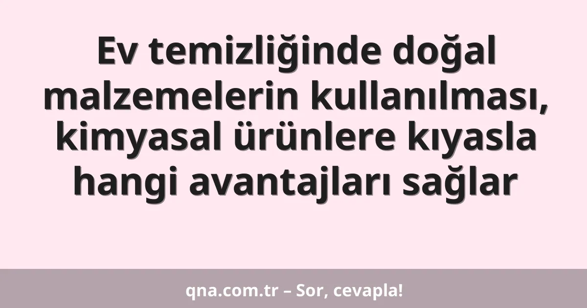 Ev temizliğinde doğal malzemelerin kullanılması, kimyasal ürünlere kıyasla hangi avantajları sağlar