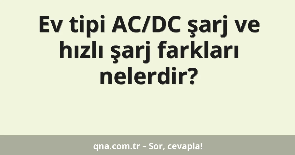 Ev tipi AC/DC şarj ve hızlı şarj farkları nelerdir?