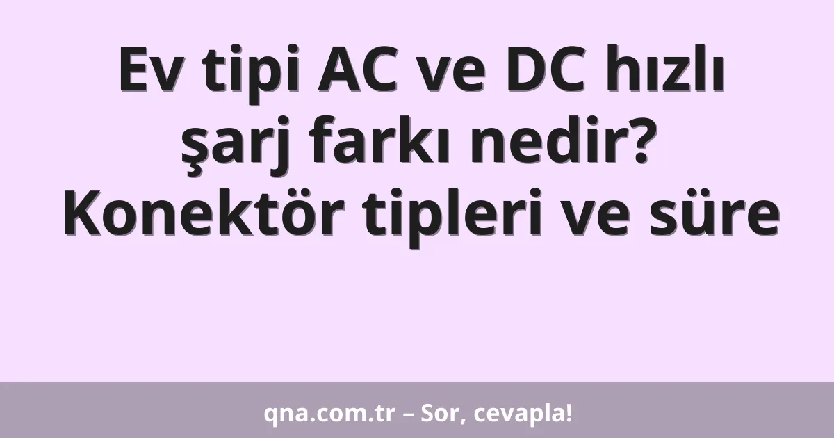 Ev tipi AC ve DC hızlı şarj farkı nedir? Konektör tipleri ve süre