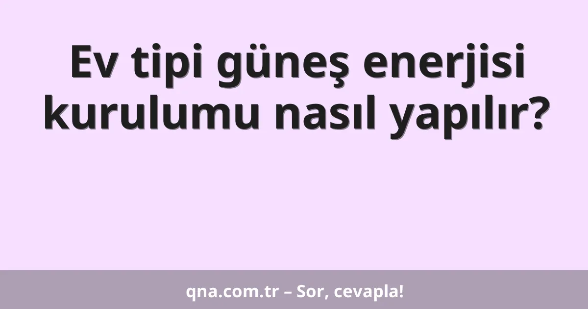 Ev tipi güneş enerjisi kurulumu nasıl yapılır?