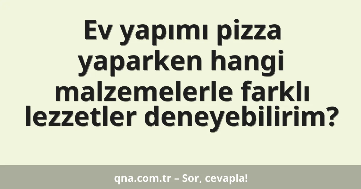 Ev yapımı pizza yaparken hangi malzemelerle farklı lezzetler deneyebilirim?