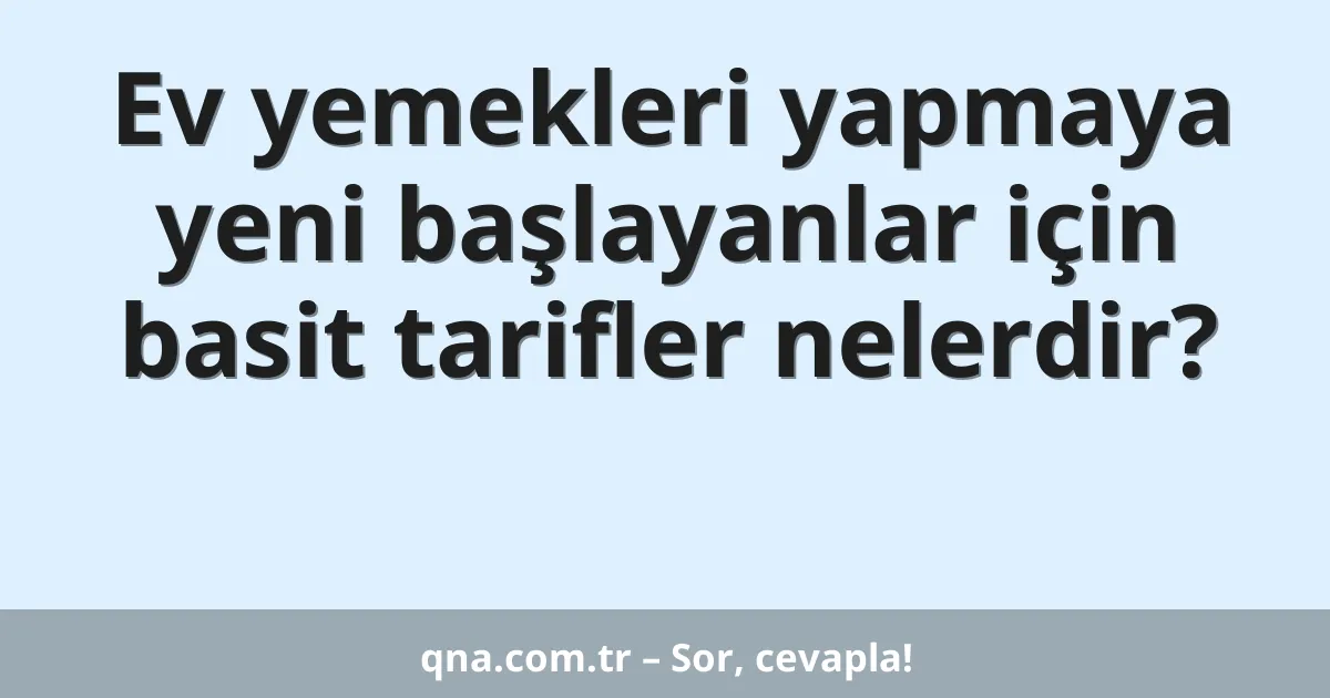 Ev yemekleri yapmaya yeni başlayanlar için basit tarifler nelerdir?