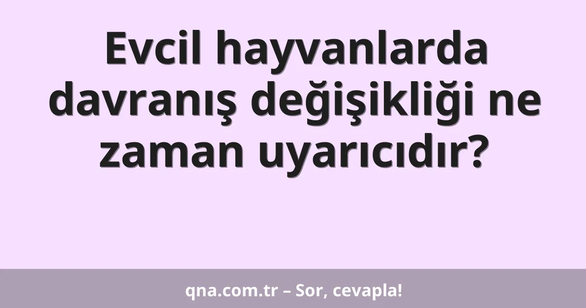 Evcil hayvanlarda davranış değişikliği ne zaman uyarıcıdır?
