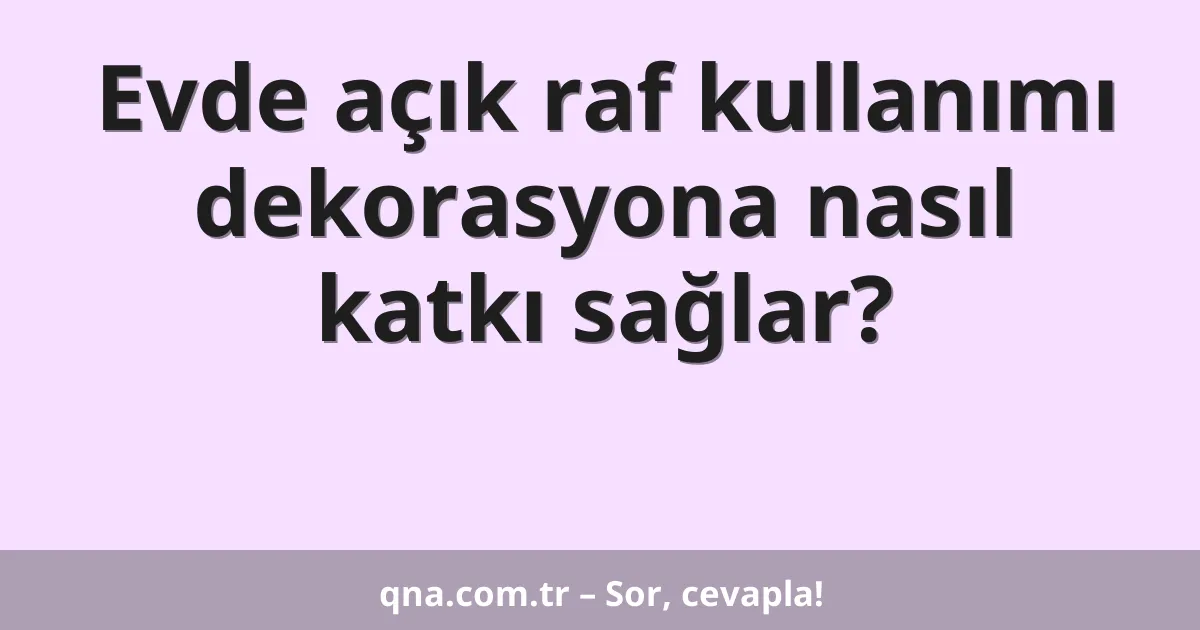Evde açık raf kullanımı dekorasyona nasıl katkı sağlar?