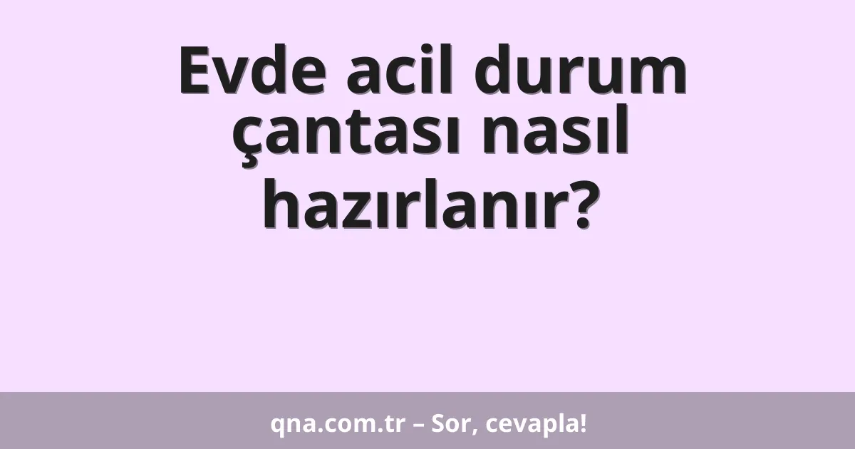 Evde acil durum çantası nasıl hazırlanır?