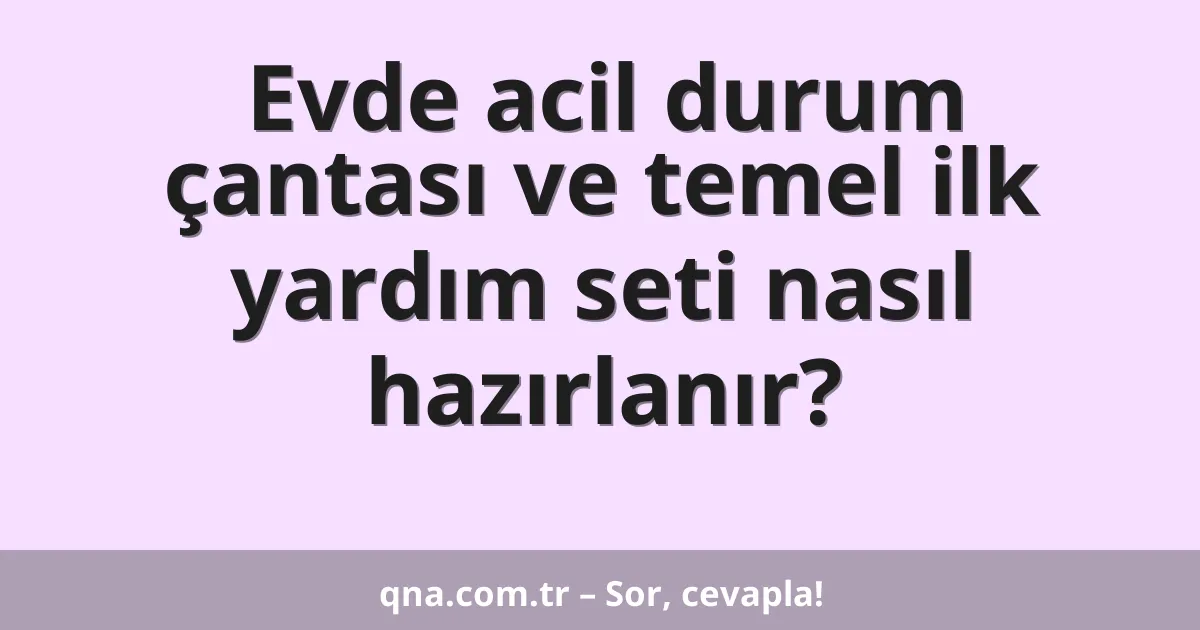 Evde acil durum çantası ve temel ilk yardım seti nasıl hazırlanır?