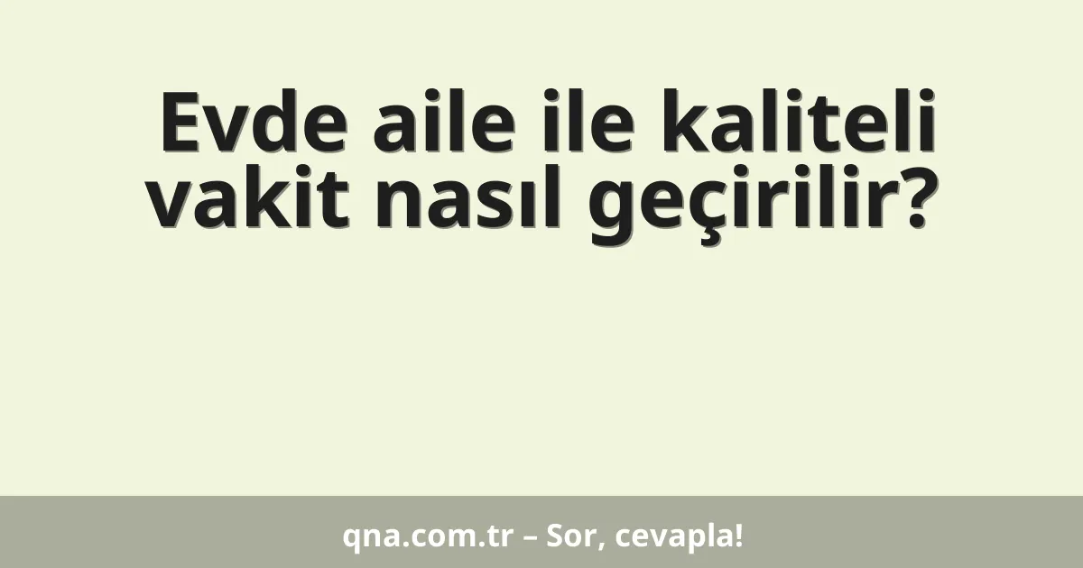 Evde aile ile kaliteli vakit nasıl geçirilir?