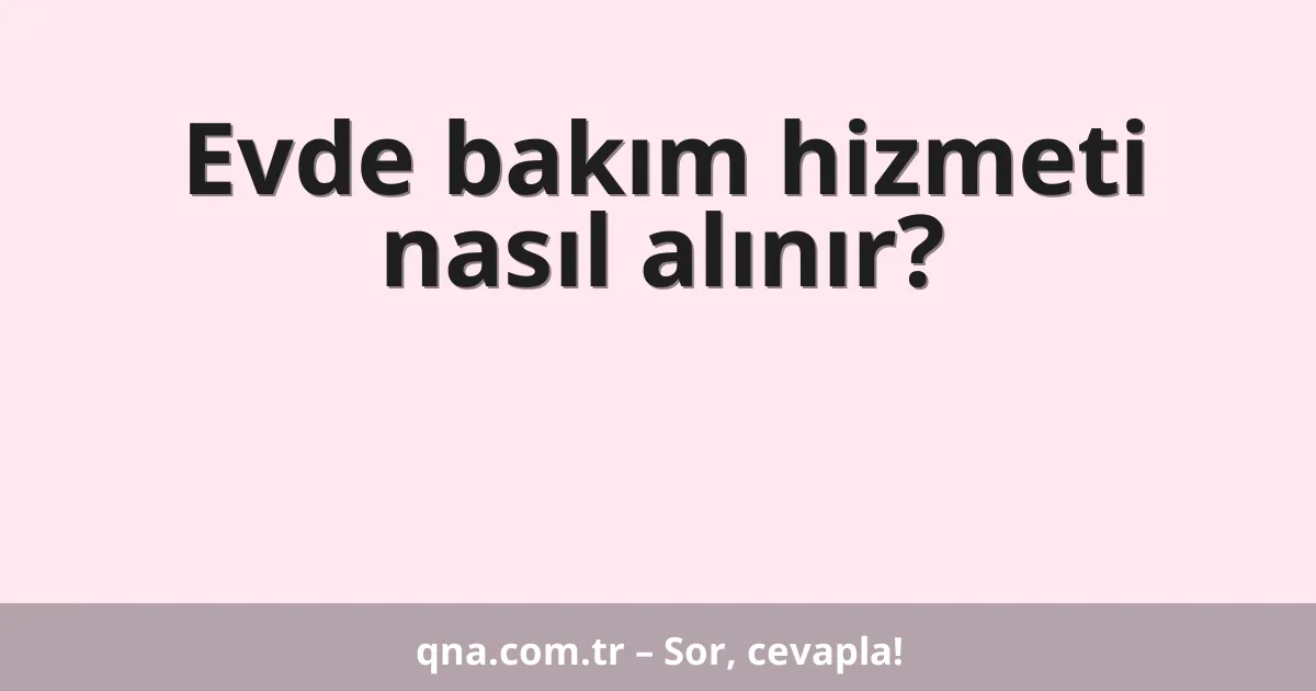 Evde bakım hizmeti nasıl alınır?