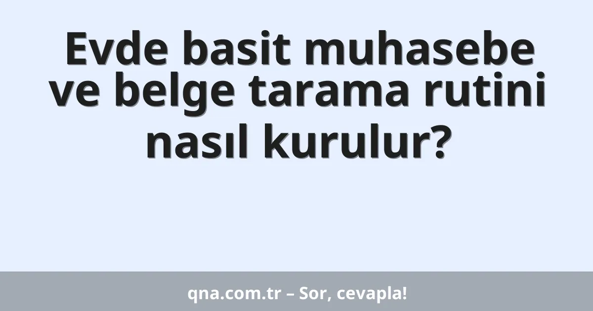 Evde basit muhasebe ve belge tarama rutini nasıl kurulur?