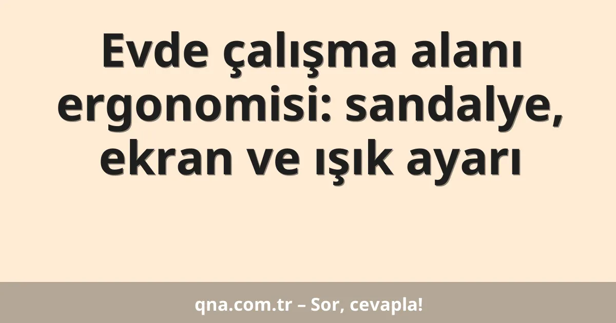 Evde çalışma alanı ergonomisi: sandalye, ekran ve ışık ayarı