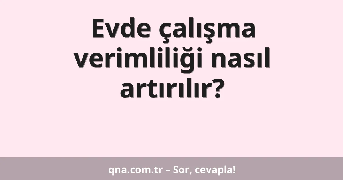 Evde çalışma verimliliği nasıl artırılır?