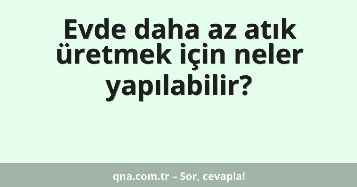 Evde daha az atık üretmek için neler yapılabilir?