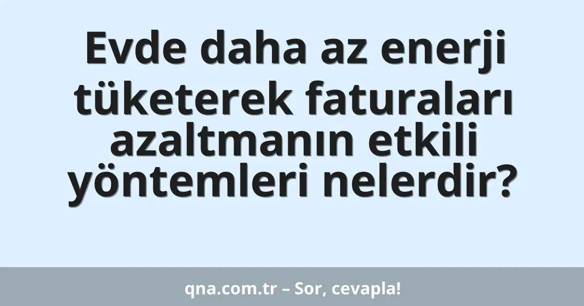 Evde daha az enerji tüketerek faturaları azaltmanın etkili yöntemleri nelerdir?