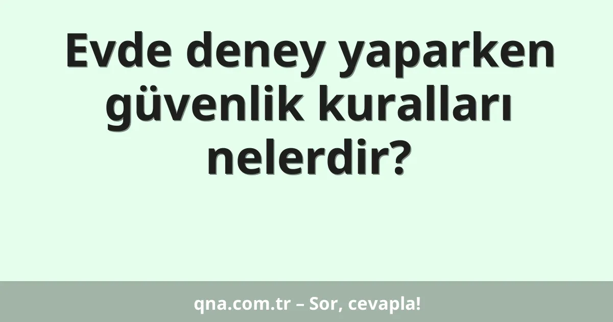 Evde deney yaparken güvenlik kuralları nelerdir?
