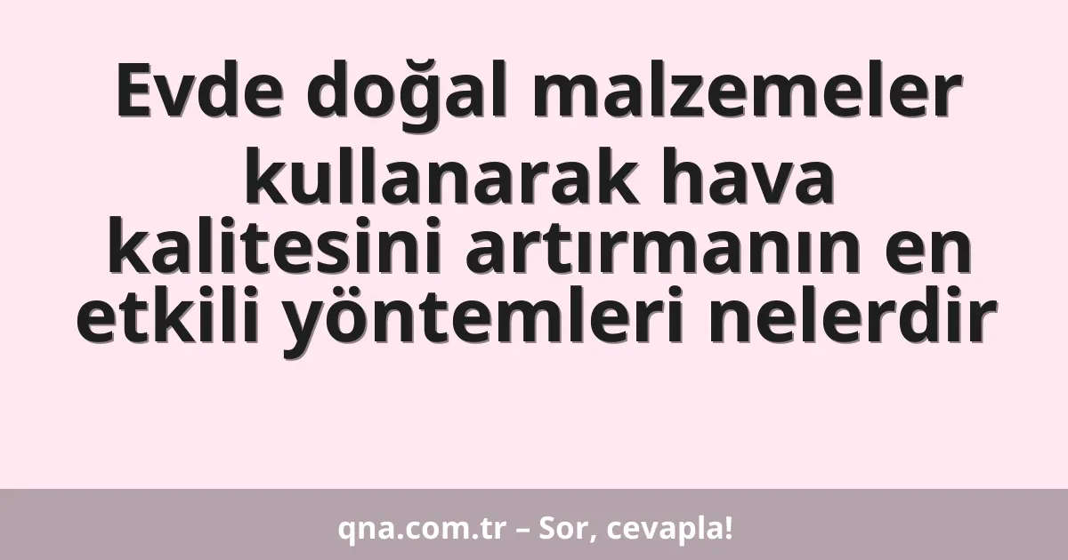 Evde doğal malzemeler kullanarak hava kalitesini artırmanın en etkili yöntemleri nelerdir