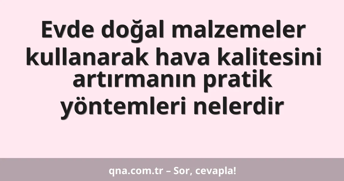 Evde doğal malzemeler kullanarak hava kalitesini artırmanın pratik yöntemleri nelerdir