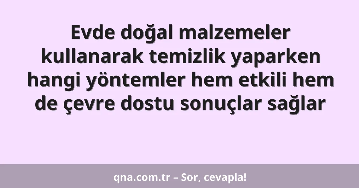 Evde doğal malzemeler kullanarak temizlik yaparken hangi yöntemler hem etkili hem de çevre dostu sonuçlar sağlar