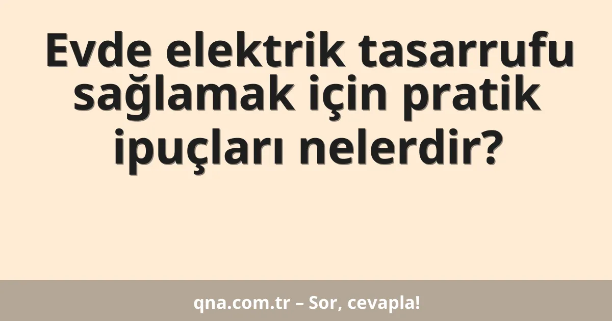Evde elektrik tasarrufu sağlamak için pratik ipuçları nelerdir?