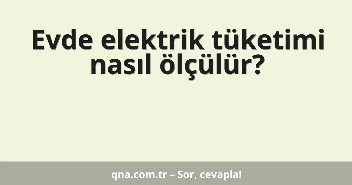 Evde elektrik tüketimi nasıl ölçülür?
