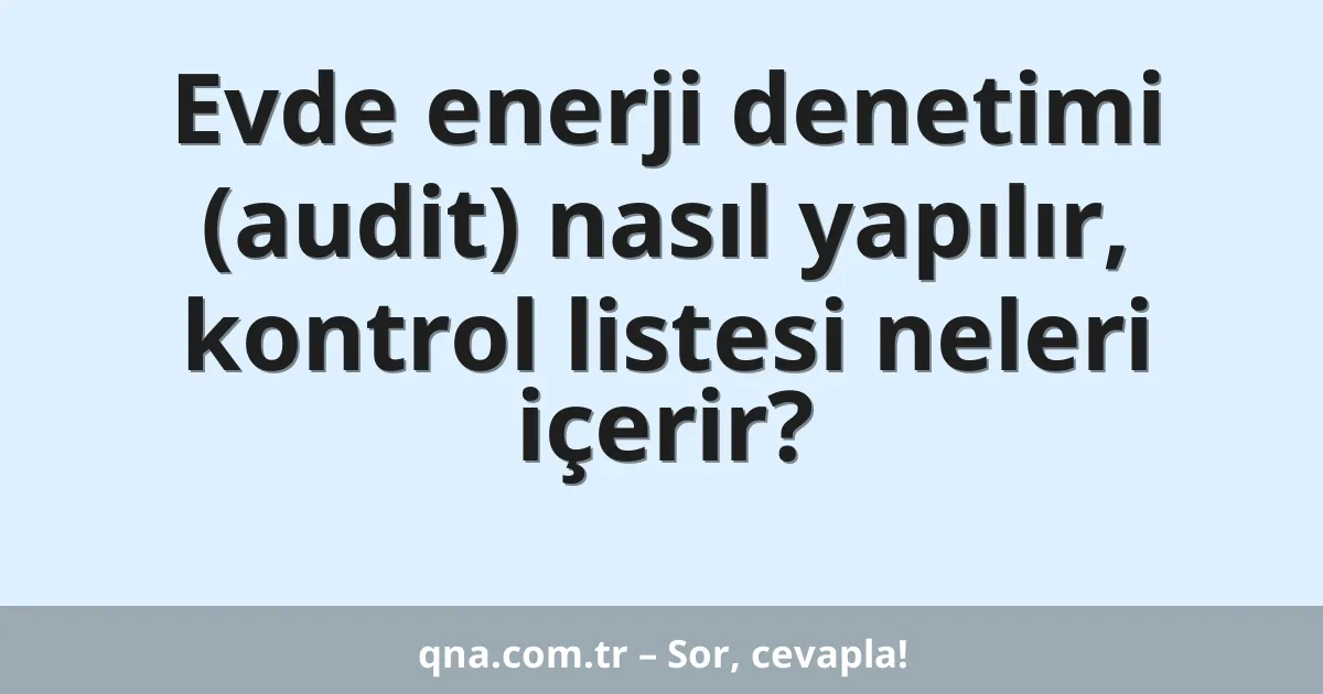 Evde enerji denetimi (audit) nasıl yapılır, kontrol listesi neleri içerir?