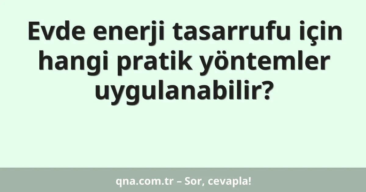 Evde enerji tasarrufu için hangi pratik yöntemler uygulanabilir?