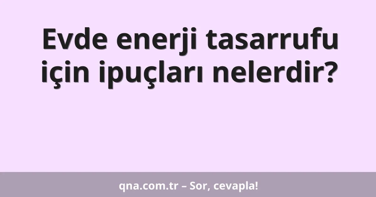 Evde enerji tasarrufu için ipuçları nelerdir?