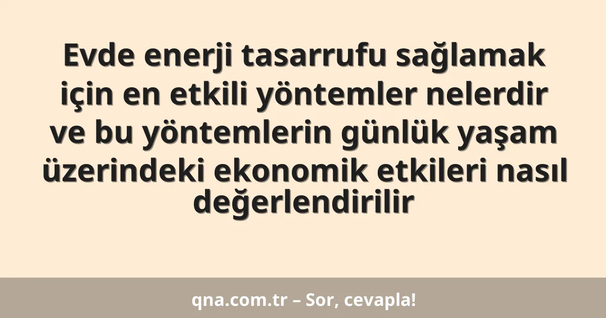 Evde enerji tasarrufu sağlamak için en etkili yöntemler nelerdir ve bu yöntemlerin günlük yaşam üzerindeki ekonomik etkileri nasıl değerlendirilir