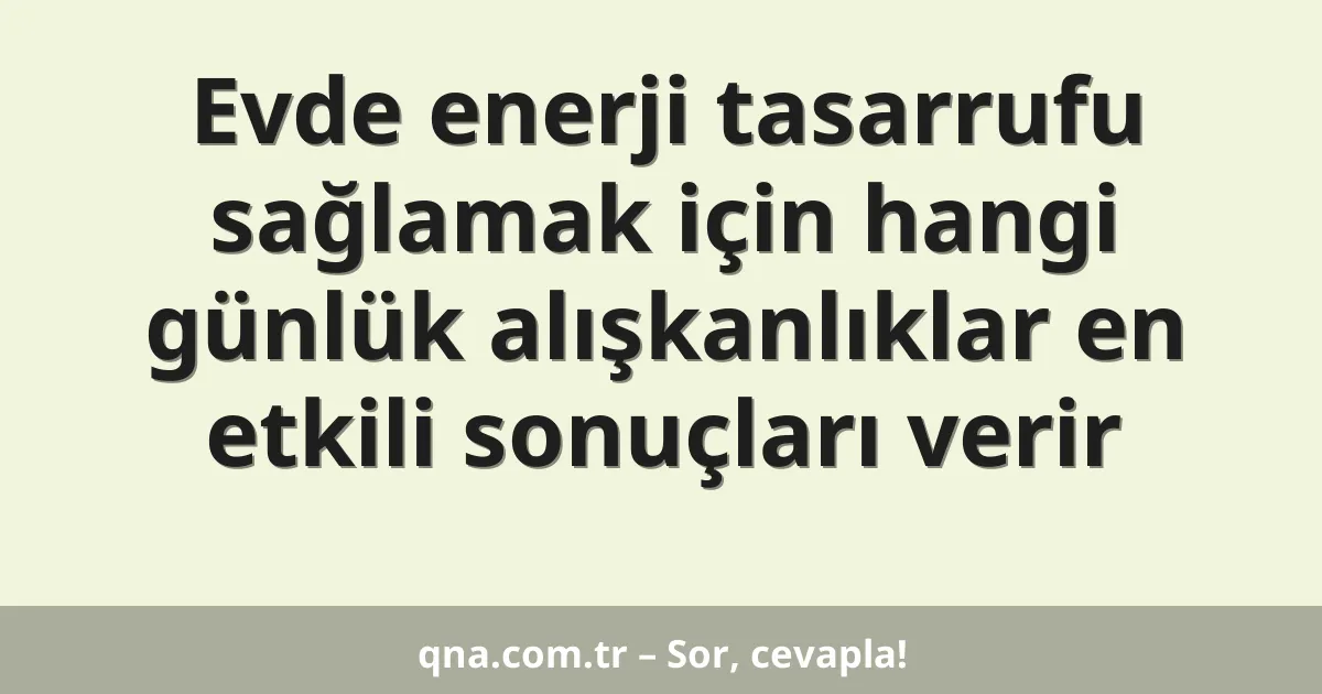 Evde enerji tasarrufu sağlamak için hangi günlük alışkanlıklar en etkili sonuçları verir