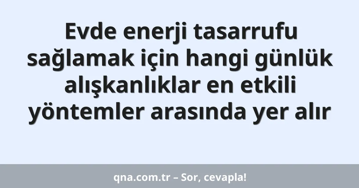 Evde enerji tasarrufu sağlamak için hangi günlük alışkanlıklar en etkili yöntemler arasında yer alır