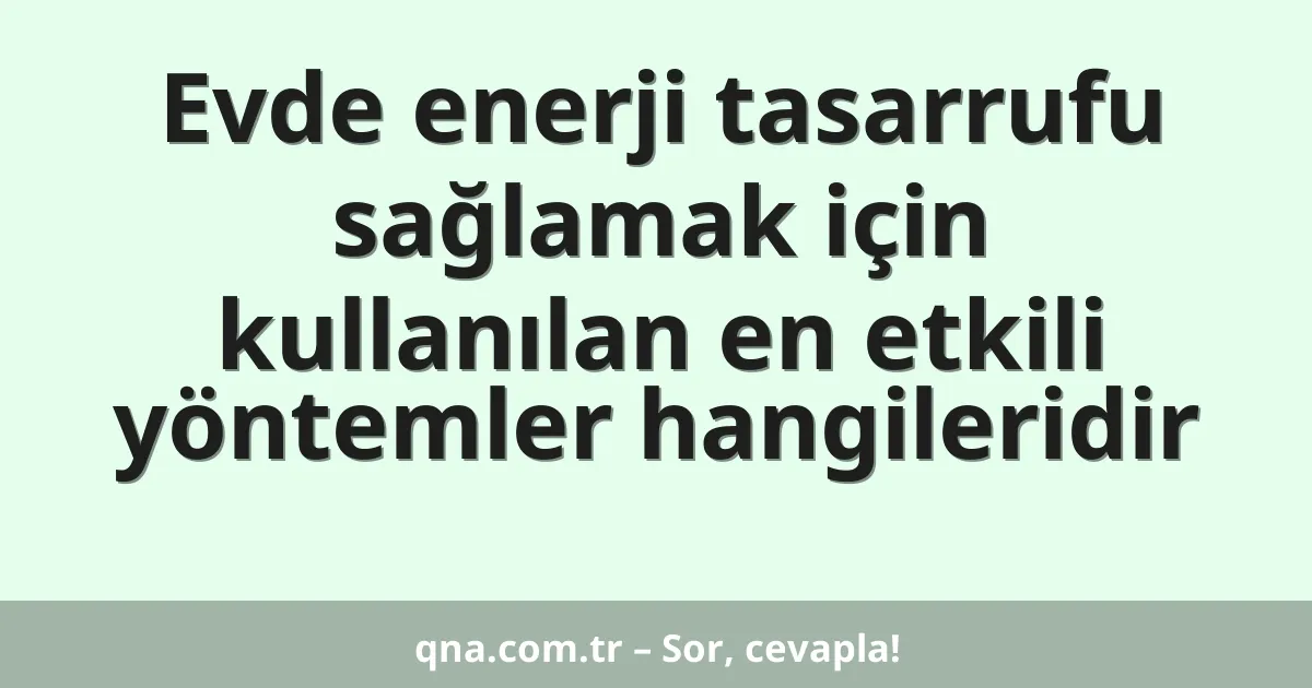 Evde enerji tasarrufu sağlamak için kullanılan en etkili yöntemler hangileridir