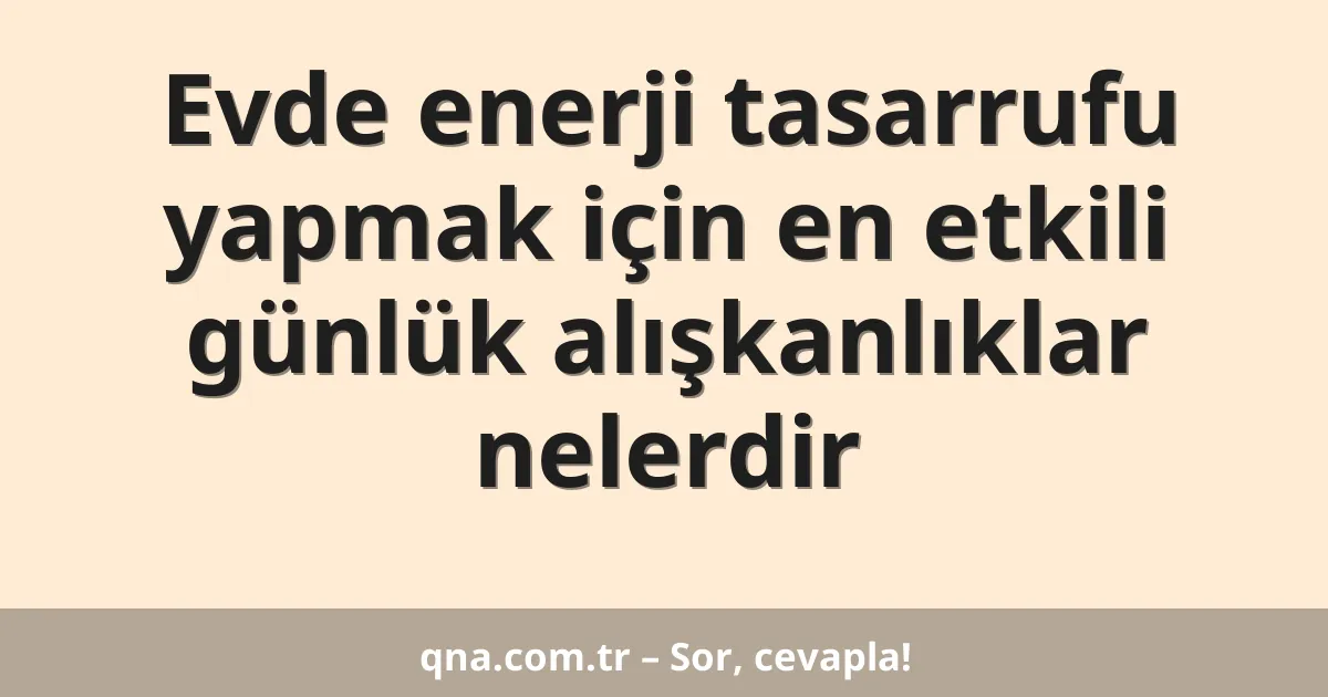 Evde enerji tasarrufu yapmak için en etkili günlük alışkanlıklar nelerdir