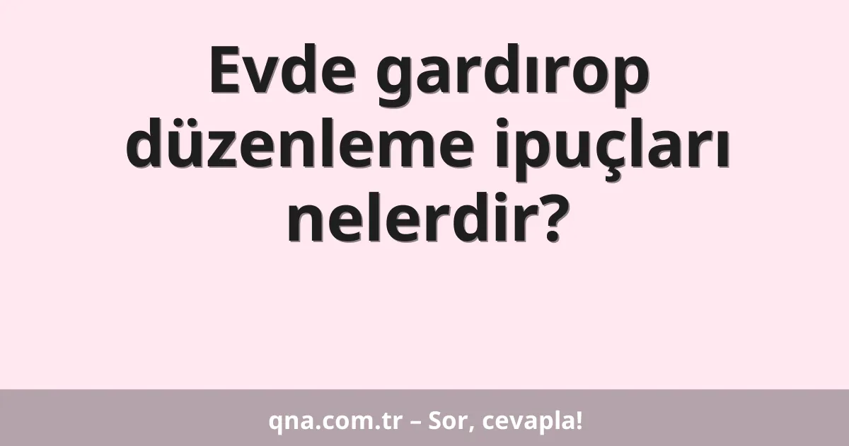 Evde gardırop düzenleme ipuçları nelerdir?