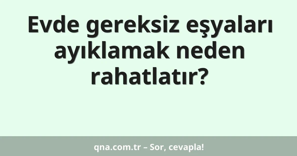 Evde gereksiz eşyaları ayıklamak neden rahatlatır?